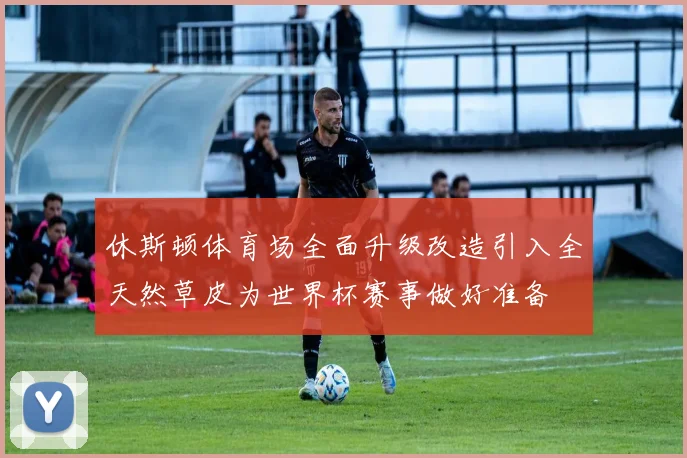 休斯顿体育场全面升级改造引入全天然草皮为世界杯赛事做好准备