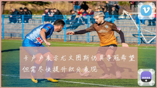 卡卢卢表示尤文图斯仍具争冠希望但需尽快提升积分表现