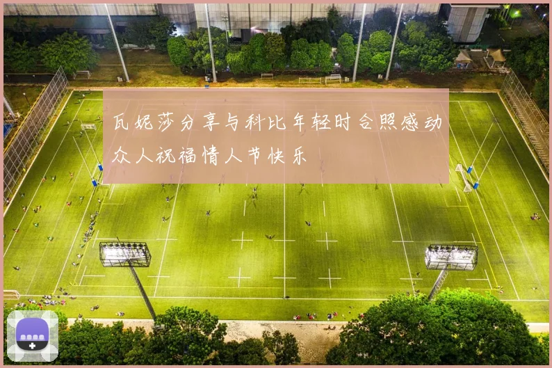 瓦妮莎分享与科比年轻时合照感动众人祝福情人节快乐