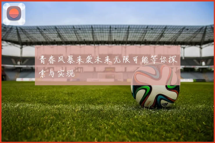 青春风暴来袭未来无限可能等你探索与实现
