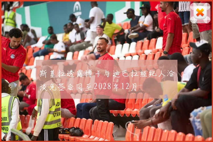斯基拉透露博卡与迪巴拉经纪人洽谈免签合同至2028年12月