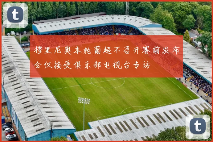 穆里尼奥本轮葡超不召开赛前发布会仅接受俱乐部电视台专访
