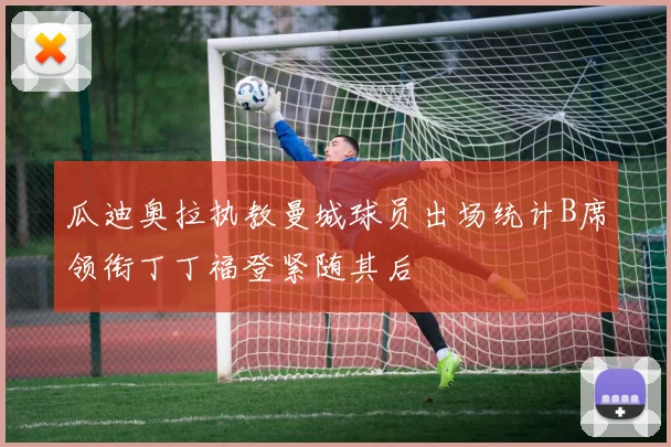 瓜迪奥拉执教曼城球员出场统计B席领衔丁丁福登紧随其后