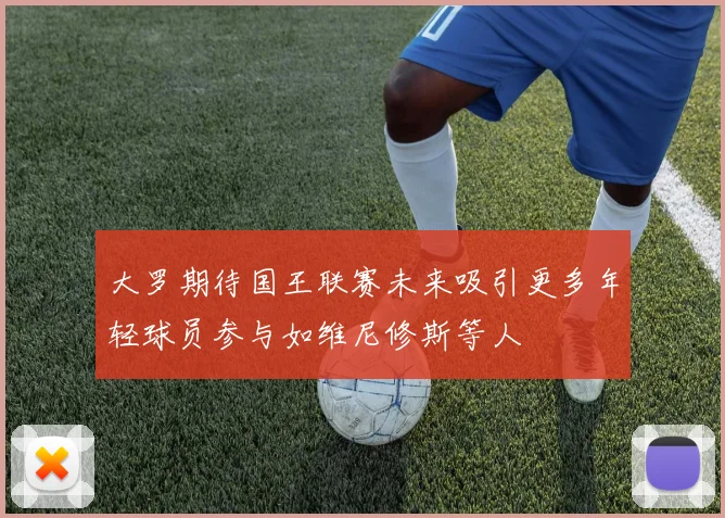大罗期待国王联赛未来吸引更多年轻球员参与如维尼修斯等人