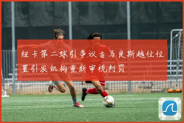 纽卡第二球引争议吉马良斯越位位置引发机构重新审视判罚