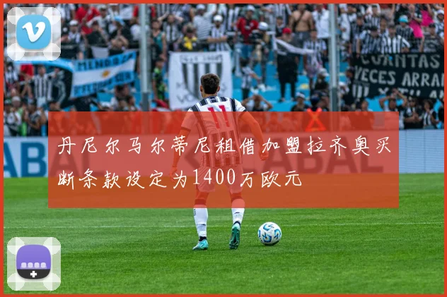 丹尼尔马尔蒂尼租借加盟拉齐奥买断条款设定为1400万欧元