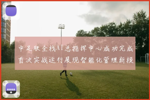 中足联全栈AI总指挥中心成功完成首次实战运行展现智能化管理新模式