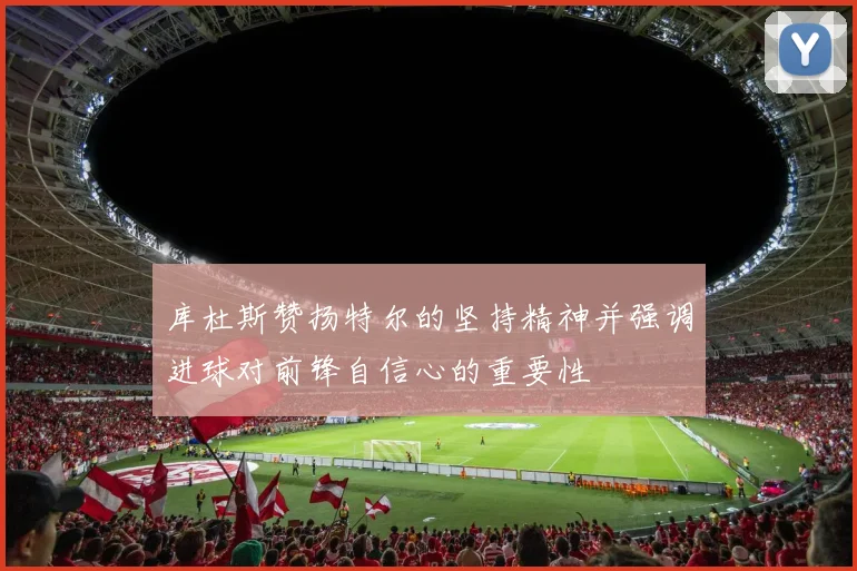 库杜斯赞扬特尔的坚持精神并强调进球对前锋自信心的重要性