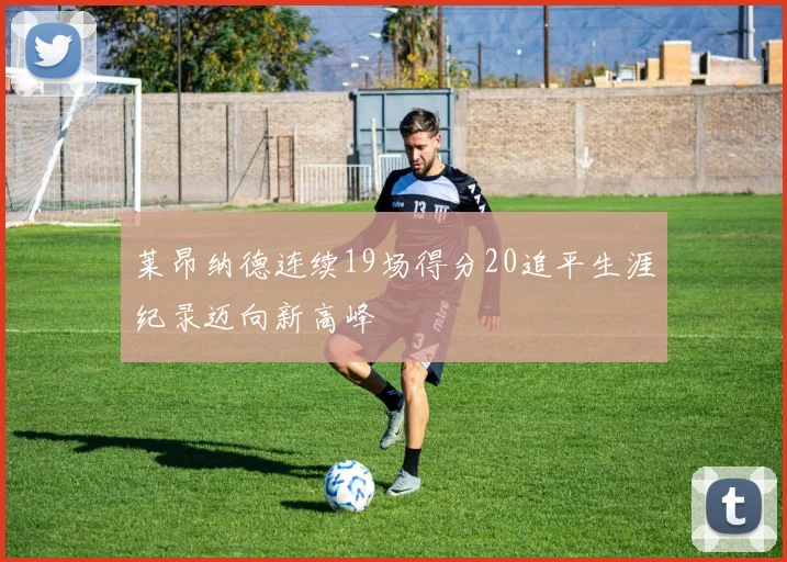 莱昂纳德连续19场得分20追平生涯纪录迈向新高峰
