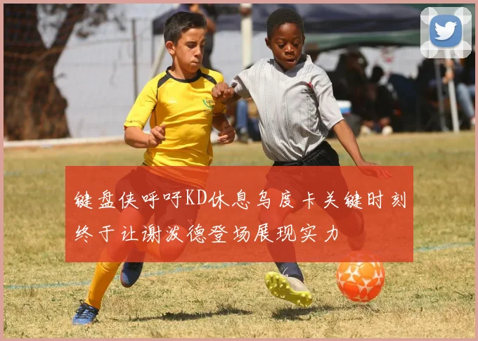 键盘侠呼吁KD休息乌度卡关键时刻终于让谢泼德登场展现实力