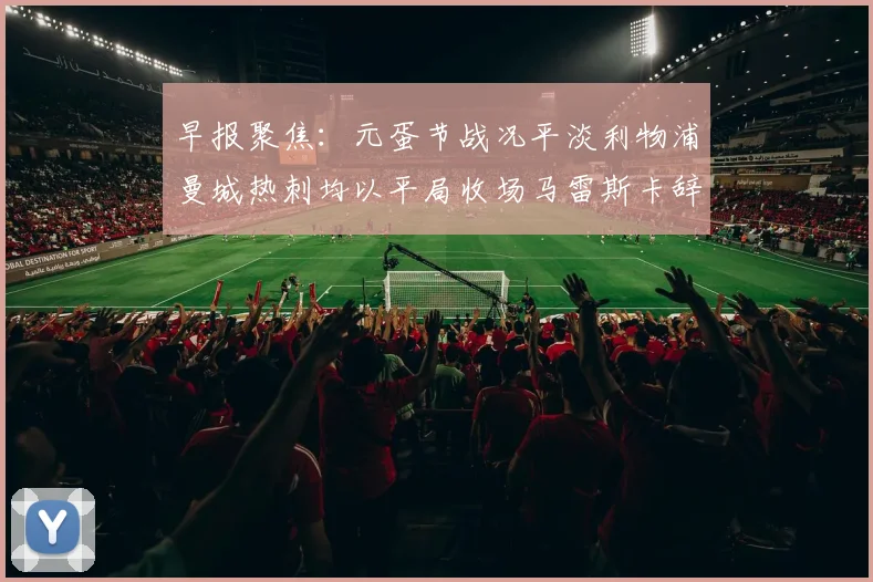 早报聚焦：元蛋节战况平淡利物浦曼城热刺均以平局收场马雷斯卡辞职引发关注