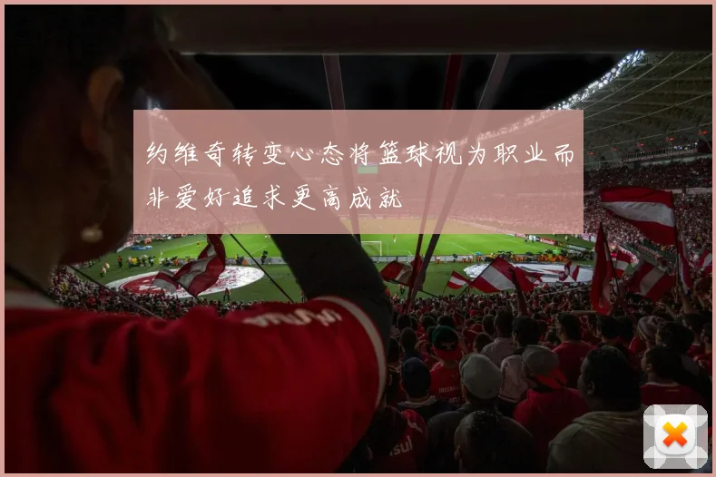 约维奇转变心态将篮球视为职业而非爱好追求更高成就