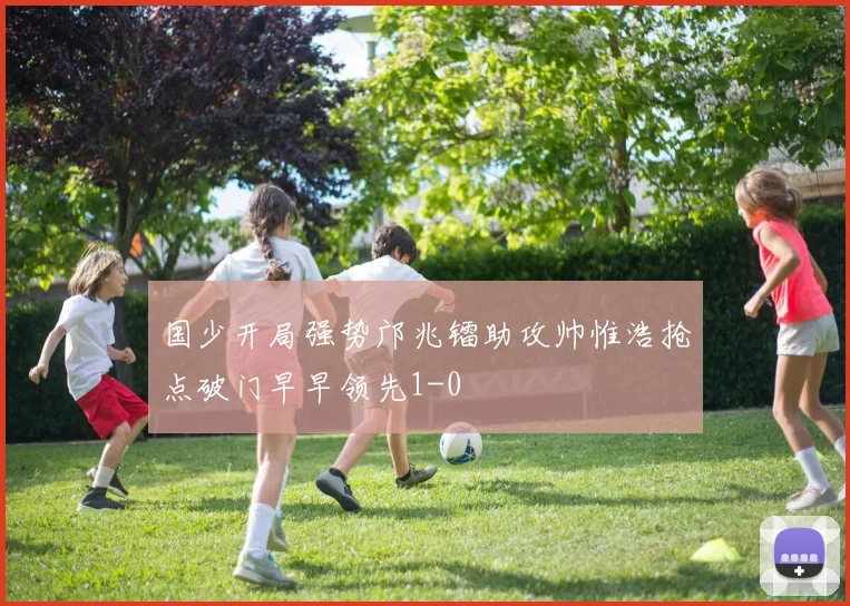 国少开局强势邝兆镭助攻帅惟浩抢点破门早早领先1-0