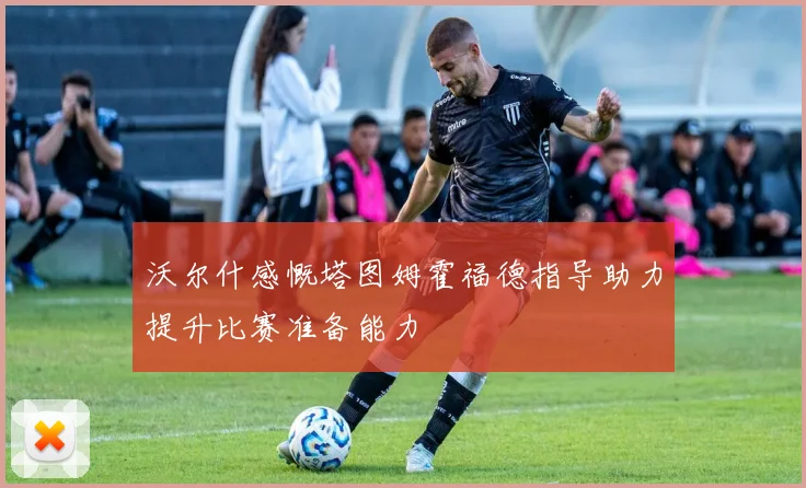 沃尔什感慨塔图姆霍福德指导助力提升比赛准备能力