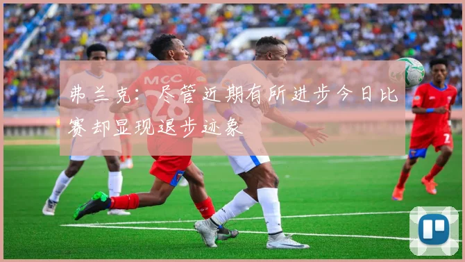 弗兰克：尽管近期有所进步今日比赛却显现退步迹象